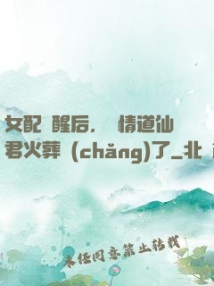 女配覺醒后，無情道仙君火葬場(chǎng)了