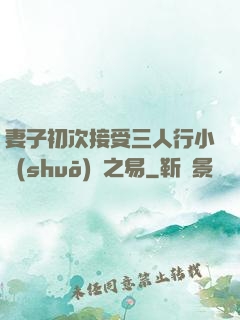 妻子初次接受三人行小說(shuō)楊之易