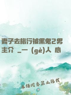 妻子去旅行被黑鬼2男主介紹