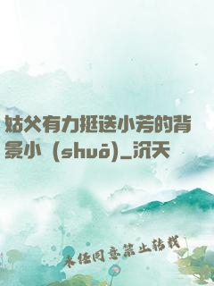 姑父有力挺送小芳的背景小說(shuō)