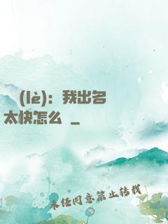 娛樂(lè)：我出名太快怎么辦