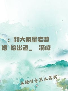 娛樂：和大明星老婆離婚開始出道