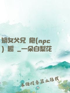 嫡女父兄開胞(npc)筆趣閣