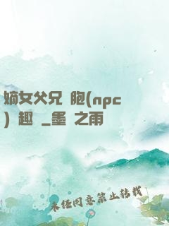 嫡女父兄開胞(npc)筆趣閣