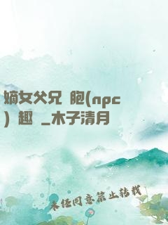 嫡女父兄開胞(npc)筆趣閣