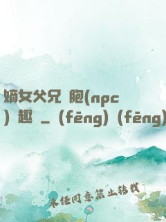 嫡女父兄開胞(npc)筆趣閣
