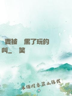 嬌妻被幾個黑了玩的慘叫