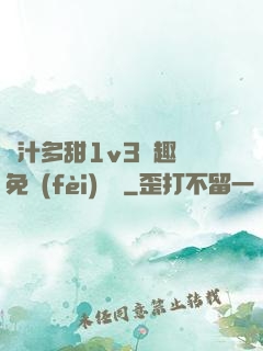 嬌汁多甜1v3筆趣閣免費(fèi)閱讀
