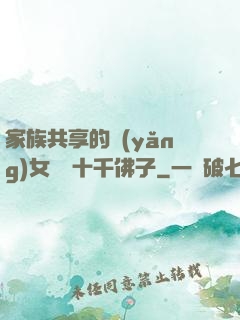 家族共享的養(yǎng)女蘇蘇十千佛子