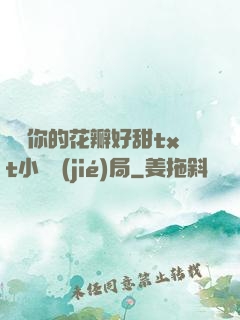 寶貝你的花瓣好甜txt小說結(jié)局