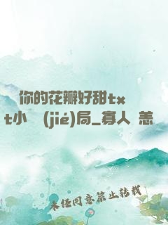 寶貝你的花瓣好甜txt小說結(jié)局