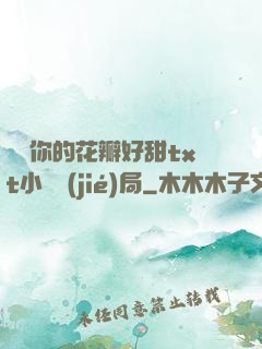 寶貝你的花瓣好甜txt小說結(jié)局