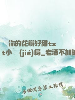寶貝你的花瓣好甜txt小說結(jié)局