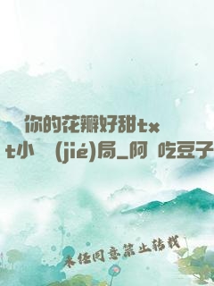 寶貝你的花瓣好甜txt小說結(jié)局