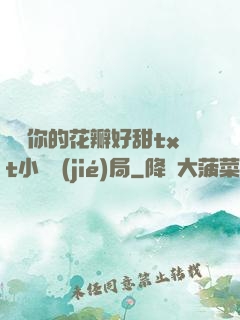 寶貝你的花瓣好甜txt小說結(jié)局