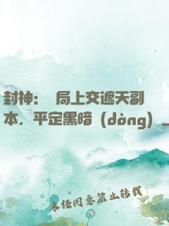 封神：開局上交遮天副本，平定黑暗動(dòng)亂