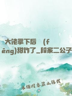 將大佬拿下后畫風(fēng)甜炸了