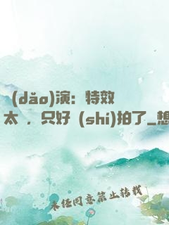 導(dǎo)演：特效太貴，只好實(shí)拍了