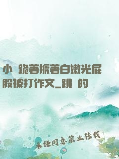 小喬跪著撅著白嫩光屁股被打作文