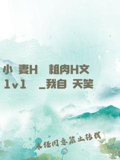 小嬌妻H開葷粗肉H文1v1視頻