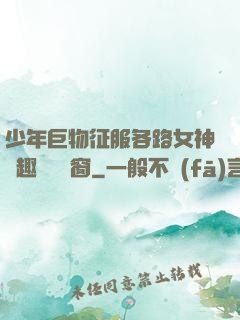 少年巨物征服各路女神筆趣閣無彈窗