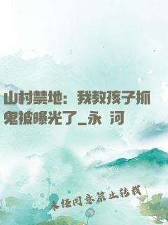 山村禁地：我教孩子抓鬼被曝光了