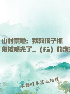 山村禁地：我教孩子抓鬼被曝光了