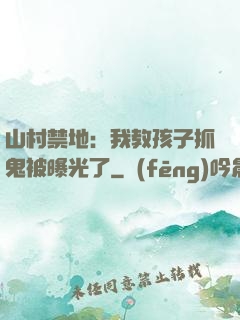 山村禁地：我教孩子抓鬼被曝光了
