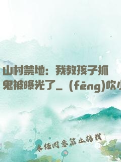 山村禁地：我教孩子抓鬼被曝光了