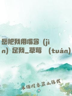 岳把我用嘴含進(jìn)滿足我