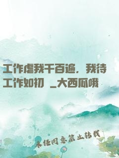 工作虐我千百遍，我待工作如初戀
