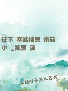 往下邊塞冰棒感覺番茄小說