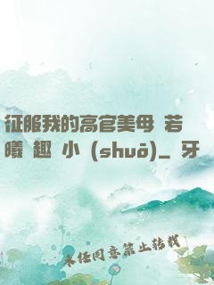 征服我的高官美母張若曦筆趣閣小說(shuō)