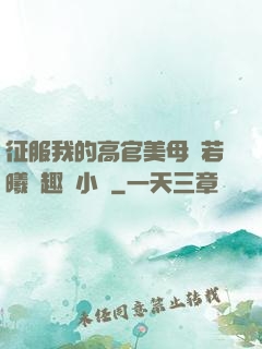征服我的高官美母張若曦筆趣閣小說