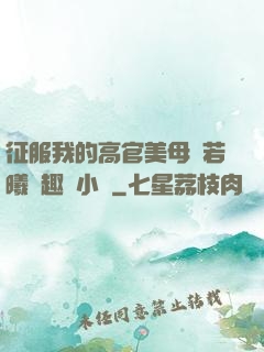 征服我的高官美母張若曦筆趣閣小說