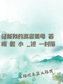 征服我的高官美母張若曦筆趣閣小說