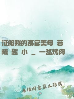 征服我的高官美母張若曦筆趣閣小說