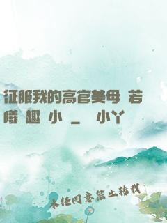 征服我的高官美母張若曦筆趣閣小說