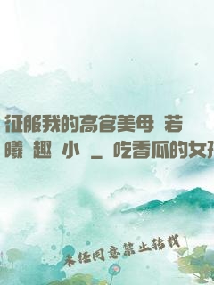 征服我的高官美母張若曦筆趣閣小說