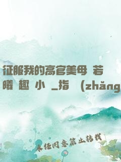 征服我的高官美母張若曦筆趣閣小說