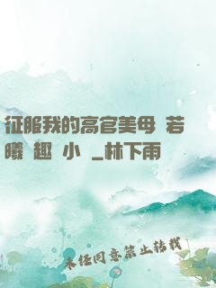 征服我的高官美母張若曦筆趣閣小說