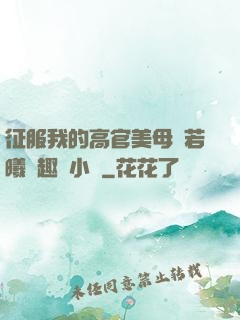 征服我的高官美母張若曦筆趣閣小說