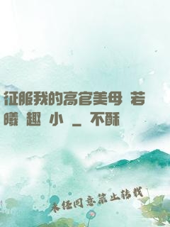 征服我的高官美母張若曦筆趣閣小說