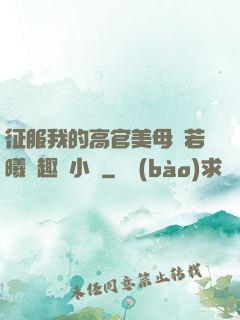 征服我的高官美母張若曦筆趣閣小說