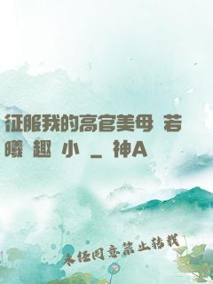 征服我的高官美母張若曦筆趣閣小說