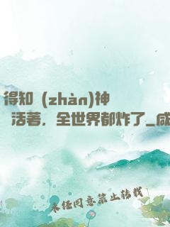 得知戰(zhàn)神還活著，全世界都炸了