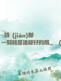 從初見(jiàn)那一刻就是他算好的局
