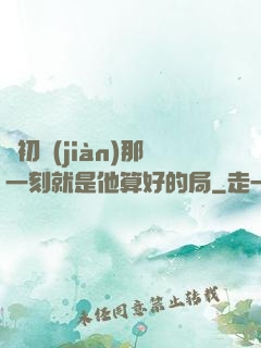 從初見(jiàn)那一刻就是他算好的局