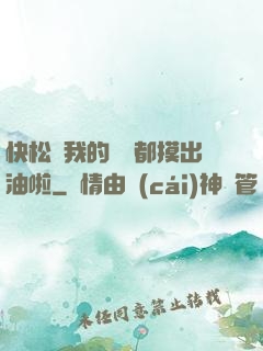 快松開我的裝備都摸出油啦