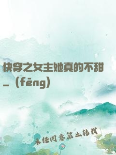 快穿之女主她真的不甜